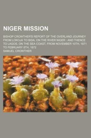 Cover of Niger Mission; Bishop Crowther's Report of the Overland Journey from Lokoja to Bida, on the River Niger and Thence to Lagos, on the Sea Coast, from No