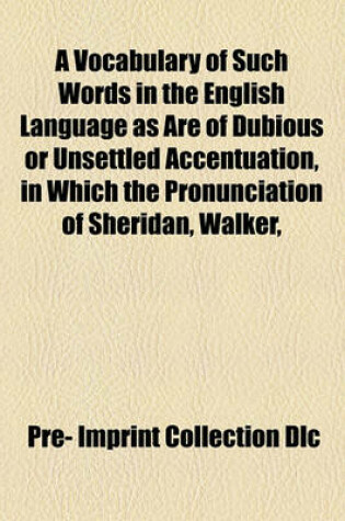 Cover of A Vocabulary of Such Words in the English Language as Are of Dubious or Unsettled Accentuation; In Which the Pronunciation of Sheridan, Walker, and Other Orthoepists, Is Compared