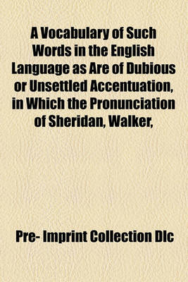 Book cover for A Vocabulary of Such Words in the English Language as Are of Dubious or Unsettled Accentuation; In Which the Pronunciation of Sheridan, Walker, and Other Orthoepists, Is Compared