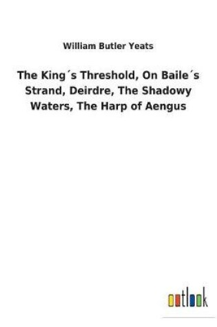 Cover of The King´s Threshold, On Baile´s Strand, Deirdre, The Shadowy Waters, The Harp of Aengus