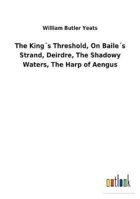 Book cover for The King´s Threshold, On Baile´s Strand, Deirdre, The Shadowy Waters, The Harp of Aengus