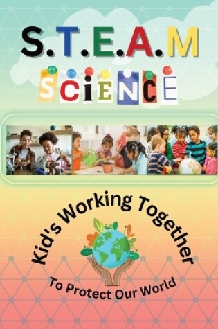 Cover of S.T.E.A.M Science Kid's Working Together to Protect the World