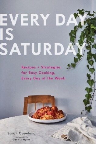 Cover of Every Day is Saturday: Recipes + Strategies for Easy Cooking, Every Day of the Week