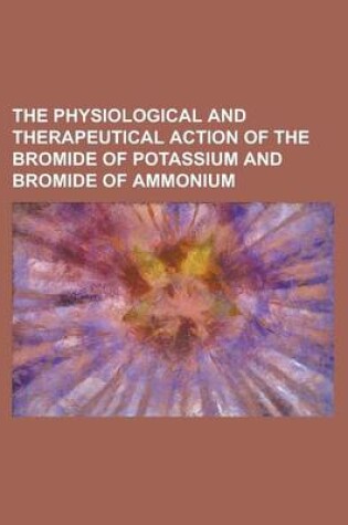 Cover of The Physiological and Therapeutical Action of the Bromide of Potassium and Bromide of Ammonium