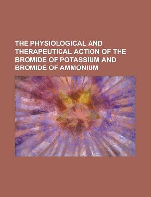 Book cover for The Physiological and Therapeutical Action of the Bromide of Potassium and Bromide of Ammonium
