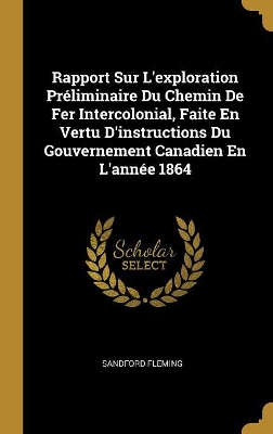 Book cover for Rapport Sur L'exploration Préliminaire Du Chemin De Fer Intercolonial, Faite En Vertu D'instructions Du Gouvernement Canadien En L'année 1864