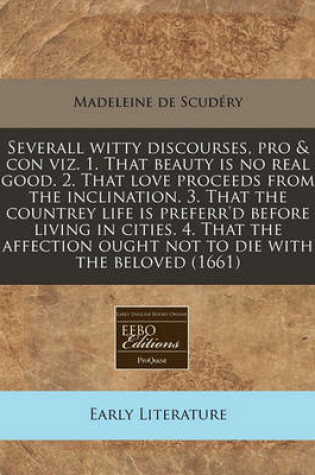 Cover of Severall Witty Discourses, Pro & Con Viz. 1. That Beauty Is No Real Good. 2. That Love Proceeds from the Inclination. 3. That the Countrey Life Is Preferr'd Before Living in Cities. 4. That the Affection Ought Not to Die with the Beloved (1661)