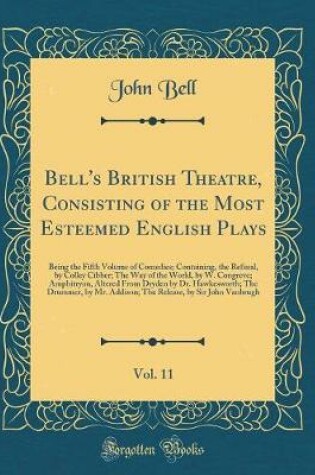 Cover of Bell's British Theatre, Consisting of the Most Esteemed English Plays, Vol. 11: Being the Fifth Volume of Comedies; Containing, the Refusal, by Colley Cibber; The Way of the World, by W. Congreve; Amphitryon, Altered From Dryden by Dr. Hawkesworth; The Dr
