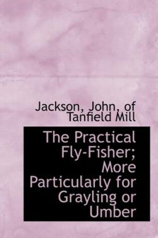 Cover of The Practical Fly-Fisher; More Particularly for Grayling or Umber