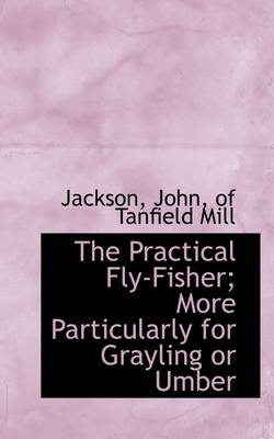 Book cover for The Practical Fly-Fisher; More Particularly for Grayling or Umber