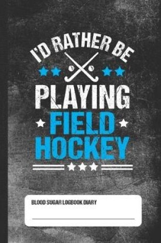 Cover of I'd Rather Be Playing Field Hockey - Blood Sugar Logbook Diary