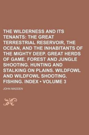 Cover of The Wilderness and Its Tenants (Volume 3); The Great Terrestrial Reservoir, the Ocean, and the Inhabitants of the Mighty Deep. Great Herds of Game. Forest and Jungle Shooting. Hunting and Stalking on Plains. Wildfowl and Wildfowl Shooting. Fishing. Index