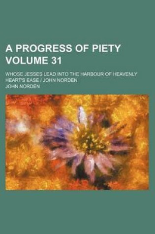 Cover of A Progress of Piety Volume 31; Whose Jesses Lead Into the Harbour of Heavenly Heart's Ease - John Norden