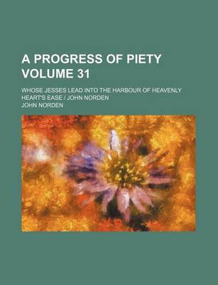 Book cover for A Progress of Piety Volume 31; Whose Jesses Lead Into the Harbour of Heavenly Heart's Ease - John Norden