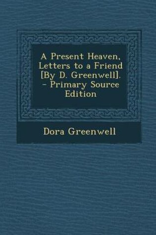 Cover of A Present Heaven, Letters to a Friend [By D. Greenwell]. - Primary Source Edition