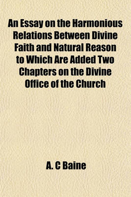 Book cover for An Essay on the Harmonious Relations Between Divine Faith and Natural Reason to Which Are Added Two Chapters on the Divine Office of the Church