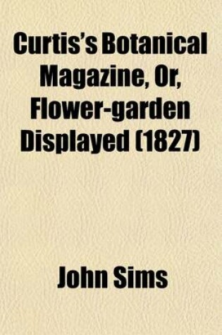Cover of Curtis's Botanical Magazine, Or, Flower-Garden Displayed; In Which the Most Ornamental Foreign Plants, Cultivated in the Open Ground, the Green-House, and the Stove, Are Accurately Represented in Their Natural Colours Volume 54