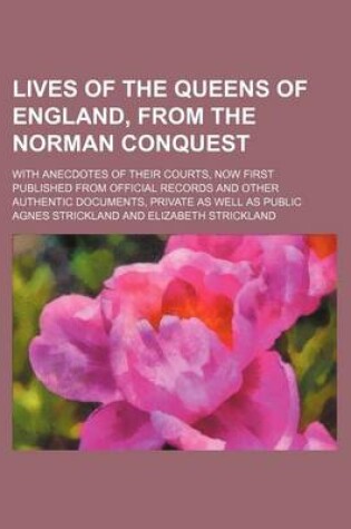 Cover of Lives of the Queens of England, from the Norman Conquest (Volume 7); With Anecdotes of Their Courts, Now First Published from Official Records and Other Authentic Documents, Private as Well as Public