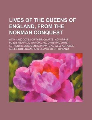 Book cover for Lives of the Queens of England, from the Norman Conquest (Volume 7); With Anecdotes of Their Courts, Now First Published from Official Records and Other Authentic Documents, Private as Well as Public