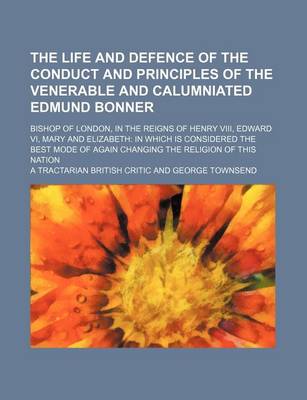 Book cover for The Life and Defence of the Conduct and Principles of the Venerable and Calumniated Edmund Bonner; Bishop of London, in the Reigns of Henry VIII, Edward VI, Mary and Elizabeth in Which Is Considered the Best Mode of Again Changing the Religion of This Nation