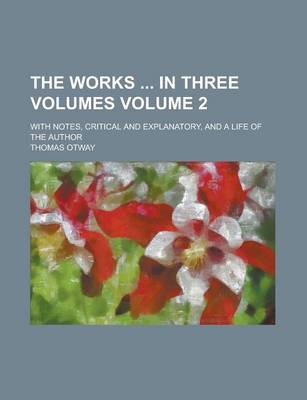 Book cover for The Works in Three Volumes; With Notes, Critical and Explanatory, and a Life of the Author Volume 2