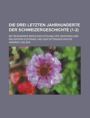 Book cover for Die Drei Letzten Jahrhunderte Der Schweizergeschichte; Mit Besondrer Berucksichtigung Der Geistigen Und Religiosen Zustande Und Der Sittengeschichte (