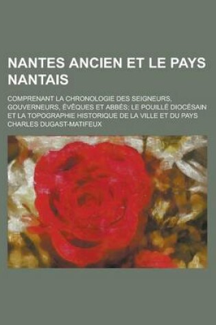 Cover of Nantes Ancien Et Le Pays Nantais; Comprenant La Chronologie Des Seigneurs, Gouverneurs, Eveques Et Abbes Le Pouille Diocesain Et La Topographie Historique de La Ville Et Du Pays