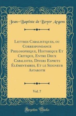 Cover of Lettres Cabalistiques, Ou Correspondance Philosophique, Historique Et Critique, Entre Deux Cabalistes, Divers Esprits Elementaires, Et Le Seigneur Astaroth, Vol. 7 (Classic Reprint)