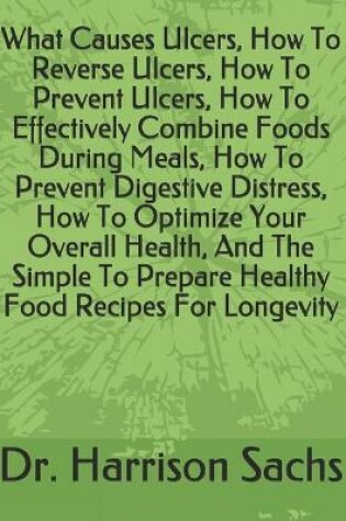 Cover of What Causes Ulcers, How To Reverse Ulcers, How To Prevent Ulcers, How To Effectively Combine Foods During Meals, How To Prevent Digestive Distress, How To Optimize Your Overall Health, And The Simple To Prepare Healthy Food Recipes For Longevity