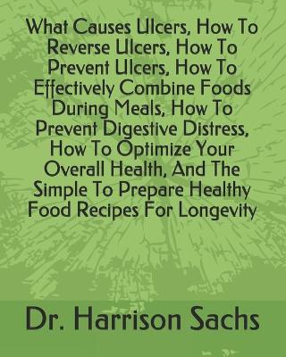 Book cover for What Causes Ulcers, How To Reverse Ulcers, How To Prevent Ulcers, How To Effectively Combine Foods During Meals, How To Prevent Digestive Distress, How To Optimize Your Overall Health, And The Simple To Prepare Healthy Food Recipes For Longevity