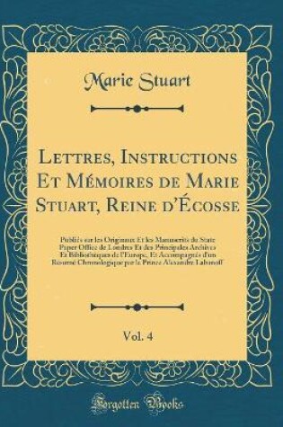 Cover of Lettres, Instructions Et Memoires de Marie Stuart, Reine d'Ecosse, Vol. 4