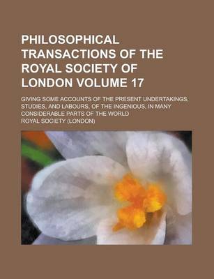 Book cover for Philosophical Transactions of the Royal Society of London; Giving Some Accounts of the Present Undertakings, Studies, and Labours, of the Ingenious, in Many Considerable Parts of the World Volume 17