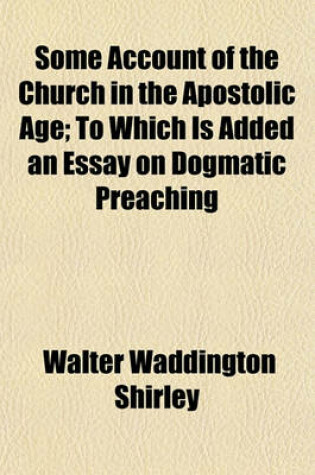 Cover of Some Account of the Church in the Apostolic Age; To Which Is Added an Essay on Dogmatic Preaching