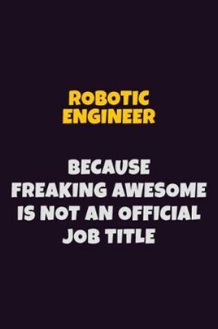 Cover of robotic engineer, Because Freaking Awesome Is Not An Official Job Title