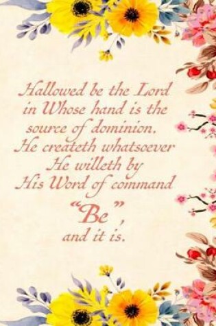 Cover of Hallowed Be the Lord in Whose Hand Is the Source of Dominion. He Createth Whatsoever He Willeth by His Word of Command Be, and It Is.