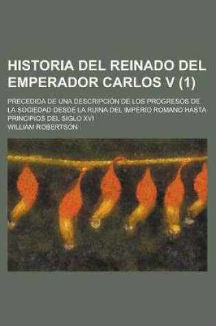 Cover of Historia del Reinado del Emperador Carlos V; Precedida de Una Descripcion de Los Progresos de La Sociedad Desde La Ruina del Imperio Romano Hasta Principios del Siglo XVI (1)