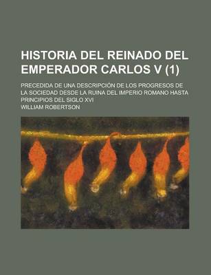 Book cover for Historia del Reinado del Emperador Carlos V; Precedida de Una Descripcion de Los Progresos de La Sociedad Desde La Ruina del Imperio Romano Hasta Principios del Siglo XVI (1)