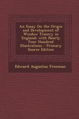 Cover of An Essay on the Origin and Development of Window Tracery in England; With Nearly Four Hundred Illustrations - Primary Source Edition