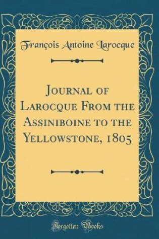 Cover of Journal of Larocque From the Assiniboine to the Yellowstone, 1805 (Classic Reprint)