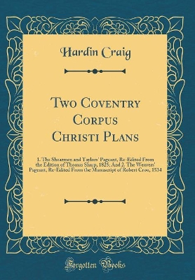 Book cover for Two Coventry Corpus Christi Plans: 1. The Shearmen and Taylors' Pageant, Re-Edited From the Edition of Thomas Sharp, 1825; And 2. The Weavers' Pageant, Re-Edited From the Manuscript of Robert Croo, 1534 (Classic Reprint)