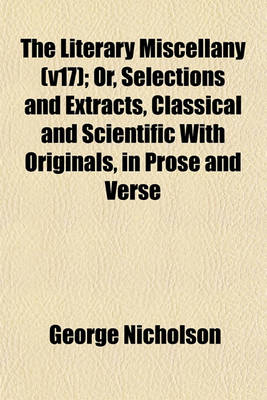 Book cover for The Literary Miscellany (V17); Or, Selections and Extracts, Classical and Scientific with Originals, in Prose and Verse