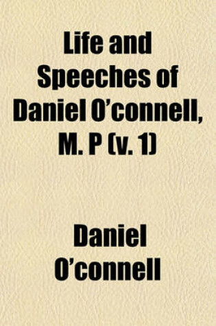 Cover of Life and Speeches of Daniel O'Connell, M. P (V. 1)