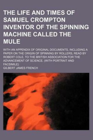Cover of The Life and Times of Samuel Crompton Inventor of the Spinning Machine Called the Mule; With an Appendix of Original Documents, Including a Paper on the Origin of Spinning by Rollers, Read by Robert Cole, to the British Association for the Advancement of