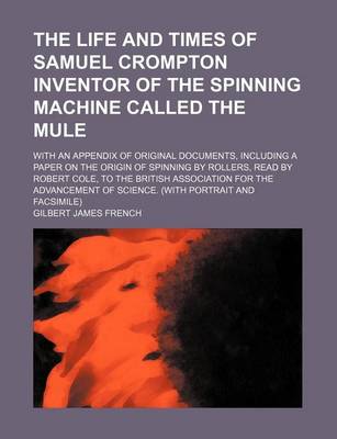 Book cover for The Life and Times of Samuel Crompton Inventor of the Spinning Machine Called the Mule; With an Appendix of Original Documents, Including a Paper on the Origin of Spinning by Rollers, Read by Robert Cole, to the British Association for the Advancement of