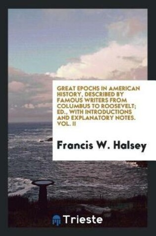 Cover of Great Epochs in American History, Described by Famous Writers from Columbus to Roosevelt; Ed., with Introductions and Explanatory Notes. Vol. II