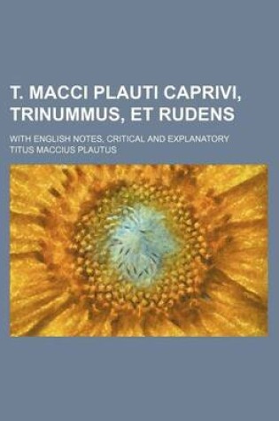 Cover of T. Macci Plauti Caprivi, Trinummus, Et Rudens; With English Notes, Critical and Explanatory