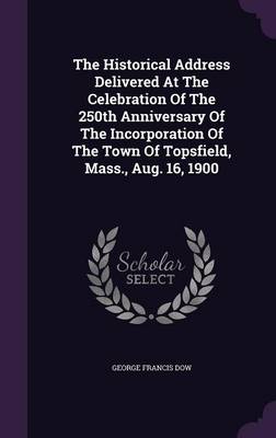 Book cover for The Historical Address Delivered at the Celebration of the 250th Anniversary of the Incorporation of the Town of Topsfield, Mass., Aug. 16, 1900