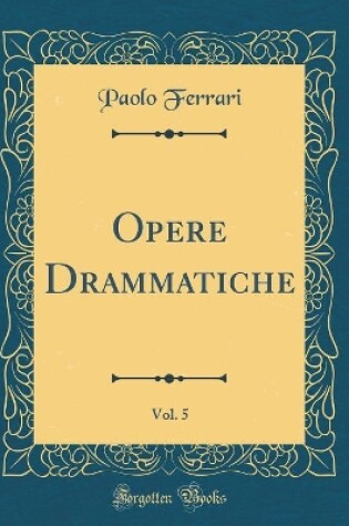 Cover of Opere Drammatiche, Vol. 5 (Classic Reprint)