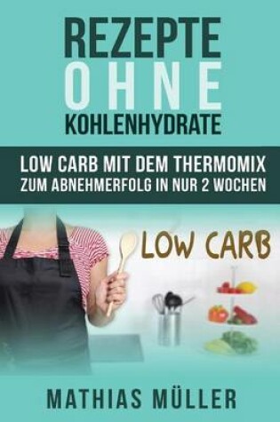 Cover of Rezepte ohne Kohlenhydrate - 100 Low Carb Rezepte mit dem Thermomix zum Abnehmerfolg in nur 2 Wochen
