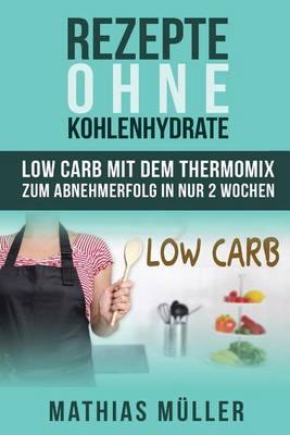 Book cover for Rezepte ohne Kohlenhydrate - 100 Low Carb Rezepte mit dem Thermomix zum Abnehmerfolg in nur 2 Wochen